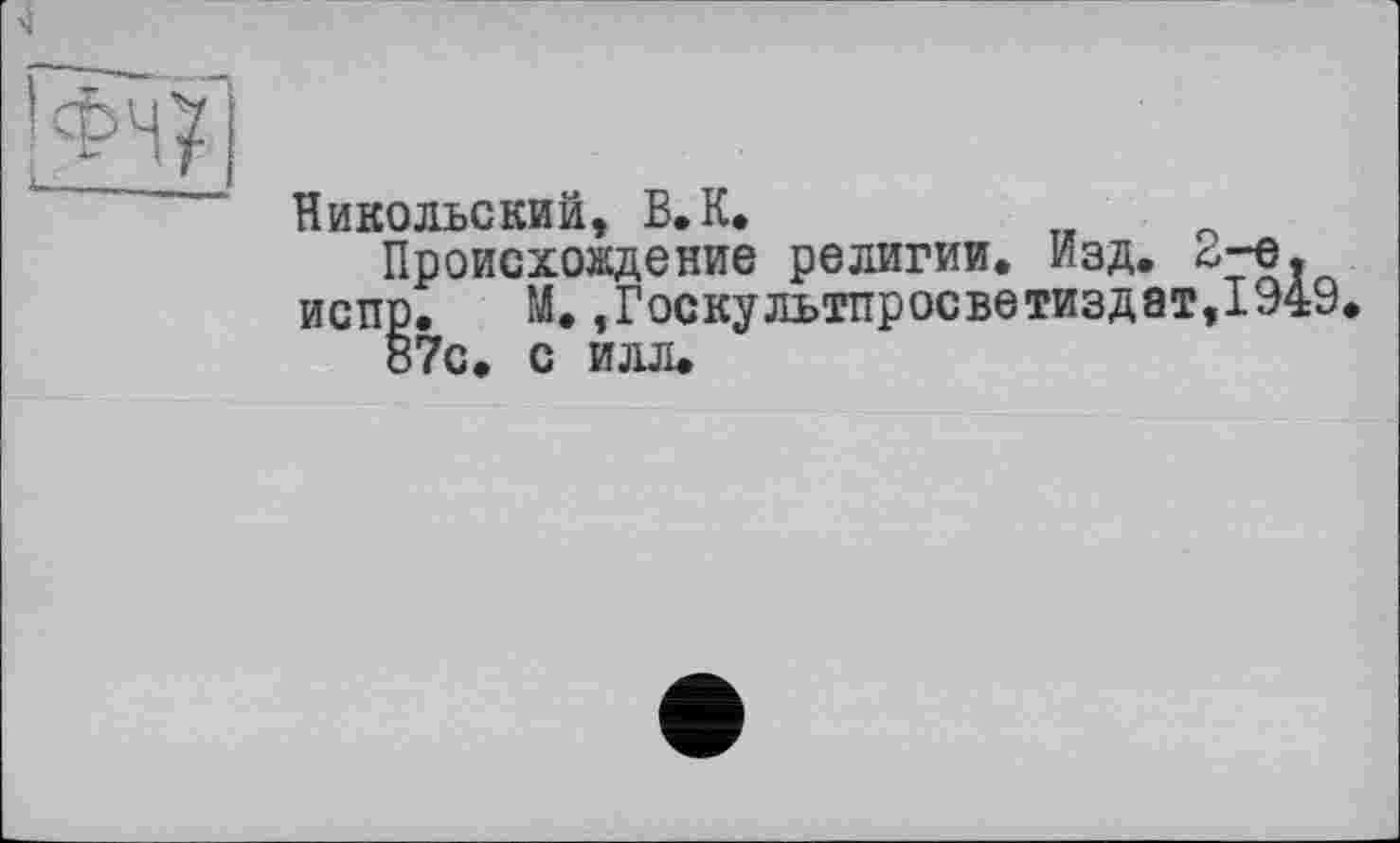 ﻿N
Никольский, В. К.
Происхождение религии. Изд. 2-е. испр. М.,Госкультпросветиздат,1949 87с. с илл.